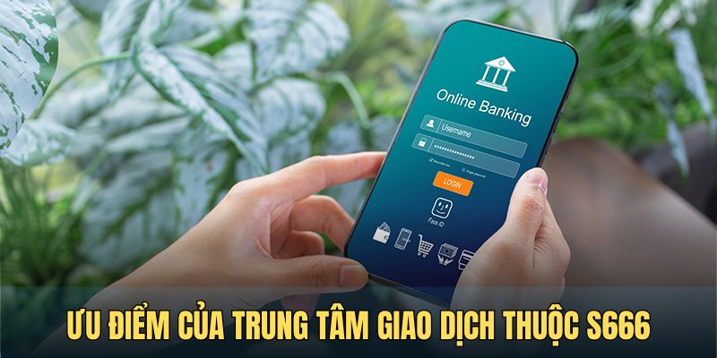 Ưu điểm nổi bật của trung tâm giao dịch thuộc S666