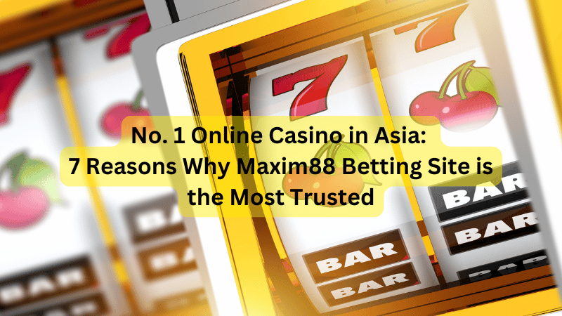 No. 1 Online Casino in Asia: 7 Reasons Why Maxim88 Betting Site is the Most Trusted
