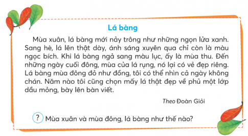 ĐÁNH GIÁ CUỐI HỌC KÌ IIA. ĐỌC1) Đọc thành tiếng và trả lời câu hỏi:Giải nhanh:Kiến đền ơn: Những chi tiết cho thấy chú chim nhỏ và đàn kiến đã giúp nhau thoát nạn:Sau trận mưa bão, một đàn kiến bị sa vào vũng nước. Chú chim nhỏ nhìn thấy, liền tha mấy cọng cỏ thả xuống làm cầu cho kiến. Ngày tháng trôi qua, chú chim nhỏ vẫn sống trong tổ trên cành sơn trà đầy gai. Chú không nhớ việc mình cứu đàn kiến. Một hôm có con mèo rừng mò tới tổ chim. Bỗng một đàn kiến bò ra dày đặc khắp cành sơn trà. Mèo hốt hoảng bỏ chạyBạn người đi biển: Người đi biển thấy cánh hải là lòng cháy bừng hi vọng vì:Chúng báo trước cho họ những cơn bão. Lúc trời sắp nổi bão, chúng càng boy nhiều, vờn sát ngọn sóng hơn và về ổ muộn hơn, chúng cần kiếm mồi sẵn cho lũ con ăn trong nhiều ngày, chờ khi biển lặng.Mặt trời xanh của tôi: Tác giả gọi cọ là mặt trời xanh vì:  lá cọ xoè những cánh nhỏ dài trông xa như “mặt trời ” dâng toả chiếu những “tia nắng xanh”) => tình cảm yêu mến và tự hào của tác giả về rừng cọ của quê hương.Lá bàng: Mùa xuân và mùa đông lá bàng:Mùa xuân, lá bàng mới nảy trông như những ngọn lửa xanh. Lá bàng mùa đông đỏ như đồng2) Đọc và thực hiện các yêu cầuChọn ý trả lời đúng cho các câu hỏi dưới đâu:a. Hai anh em bạn nhỏ định chơi trò chơi gì?Hái cỏĐá gàHái raub. Cỏ gà mọc ở đâu?Mọc lẫn với rau samMọc lẫn với hoa mào gàMọc chỗ tiếp giáp giữa cỏ và rauc. Vì sao bạn nhỏ không ngạc nhiên khi thấy em trai hồn nhiên chơi với con cuốn chiếu?Vì bạn nhỏ rất yêu thương em trai, muốn thấy em trai vui vẻ.Vì hai anh em xem những con vật quanh mình là bầu bạn.Vì cuốn chiếu là một con vật chỉ nhỏ bé như cái cúc áo.d. Vì sao bạn nhỏ và em trai quên mất việc hái cỏ gà để chơi?Vì tìm thấy cả cỏ lá gừng và cỏ xuyến chỉVì tìm thấy rau dền, rau sam lẫn trong đám cỏVì còn mải chơi với con cuốn chiếue. Trong câu “Hai anh em tôi đi hái cỏ gà.”, từ ngữ nào trả lời câu hỏi Làm gì?Đi hái cỏ gàHái cỏ gàTôi đi hái cỏ gàg. Câu văn nào dưới đây có hình ảnh so sánh?Cỏ lá gừng, cỏ xuyến chi mọc lẫn với rau dền, rau sam.Con cuốn chiếu cuộn tròn người lại như một cái cúc áo.Tôi loay hoay lựa những cọng cỏ gà dai và khoẻ nhất để hái.Thực hiện các yêu cầu dưới đây:h. Đặt một câu thể hiện cảm xúc của em về hai anh em Tường.i. Vì sao anh em Tường gọi con cuốn chiếu là  người bạn nhỏ xíu trăm chân”?k. Đặt tên khác cho câu chuyện.Giải nhanh:Chọn ý trả lời đúng cho các câu hỏi dưới đâu:a. Đá gàb. Mọc chỗ tiếp giáp giữa cỏ và rauc. Vì hai anh em xem những con vật quanh mình là bầu bạn.d. Vì còn mải chơi với con cuốn chiếue. Đi hái cỏ gàg. Con cuốn chiếu cuộn tròn người lại như một cái cúc áo.Thực hiện các yêu cầu dưới đây:h. Hai anh em Tường thật hồn nhiên và đáng yêu quá!i. Anh em Tường gọi con cuốn chiếu là 