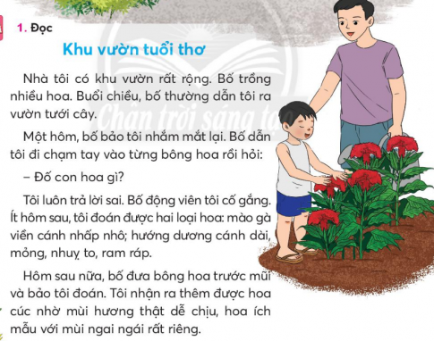 BÀI 1: KHU VƯỜN TUỔI THƠKHỞI ĐỘNGCâu hỏi: Chia sẻ với bạn về một khu vườn em biết.Trả lời:Chia sẻ với bạn về khu vườn mà em biết: đó là khu vườn nhà bác Lan - hàng xóm của mình. Khu vườn của bác có rất nhiều loài cây ăn trái khác nhau như cây nhãn, cây bưởi, cây hồng xiêm. Ở dưới bác trồng rau sạch cho gia đình, Quanh hàng rào là giàn hoa hồng leo vô cùng đẹp.KHÁM PHÁ VÀ LUYỆN TẬPCâu 1: Đọc:a. Bố và bạn nhỏ thường ra vườn tưới cây vào lúc nào?b. Bố và bạn nhỏ đoán tên các loại hoa bằng cách nào?c. Kể tên và nêu đặc điểm của các loại hoa bạn nhỏ đã đoán được.d. Vì sao bạn nhỏ gắn bó với khu vườn nhà mình?Trả lời:a. Bố và bạn nhỏ thường ra vườn tưới cây vào buổi chiều.b. Bố và bạn nhỏ đoán tên các loại hoa bằng các giác quan xúc giác và khứu giác.c. Tên và đặc điểm của các loài hoa:Hoa mào gà viền cánh nhấp nhô.Hướng dương cánh dài, mỏng, nhụy to, ram ráp.Hoa cúc mùi hương dễ chịu.Hoa ích mẫu mùi hương ngai ngái.d. Bạn nhỏ gắn liền với khu vườn nhà mình vì những trò chơi của bố giúp bạn hiểu biết và yêu các loài hoa hơn.Câu 2: Viết: Quê hương tươi đẹp.Giải nhanh:Học sinh tự viết Câu 3: Thực hiện các yêu cầu dưới đây:a. Tìm trong đoạn 1 của truyện Khu vườn tuổi thơ từ ngữ:Chỉ ngườiChỉ hoạt độngb. Tìm thêm 2-3 cặp từ chỉ người và chỉ hoạt động.Giải nhanh: a. Bố, tôi.Tưới cây.b. Bố - tưới câyTôi - nhắm mắtBố - đưa bông hoa ra trước mũi.Câu 4: Thực hiện các yêu cầu dưới đây:a. Câu nào dưới đây dùng để đề nghị?Bố dẫn tôi ra vườn tưới cây.Bố bảo tôi nhắm mắt lại.Con hãy nhắm mắt lại!b. Chọn dấu câu phù hợp với mỗi chỗ chấm:Chúng mình cùng đọc bài nhé...Chúng mình cùng đọc bài được không...Các bạn đang đọc bài trong nhóm...Các bạn đọc to lên nào....c. Đặt 2-3 câu đề nghị bạn thực hiện một hoạt động học  tập.Giải nhanh: a. Con hãy nhắm mắt lại!b. Dấu chấm thanDấu chấm hỏi Dấu chấmDấu chấm thanc. Dấu chấm thanDấu chấm thanVẬN DỤNG