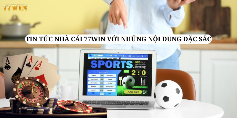 Những nội dung đặc sắc trong chuyên mục tin tức tại nền tảng 77win