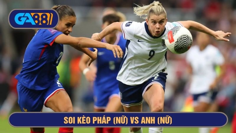 Pháp (Nữ) vs Anh (Nữ) là cặp đấu cân tài cân sức 