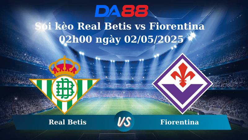 Soi kèo Real Betis vs Fiorentina 02h00 ngày 02/05/2025