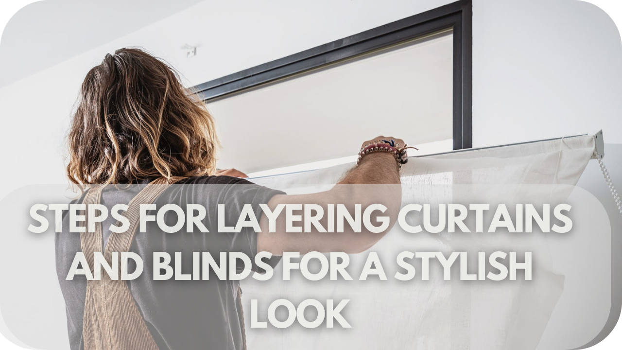 Steps for Layering Curtains and Blinds for a Stylish Look