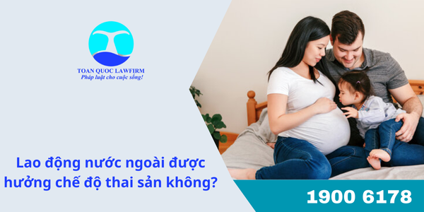 Lao động nước ngoài được hưởng chế độ thai sản không?