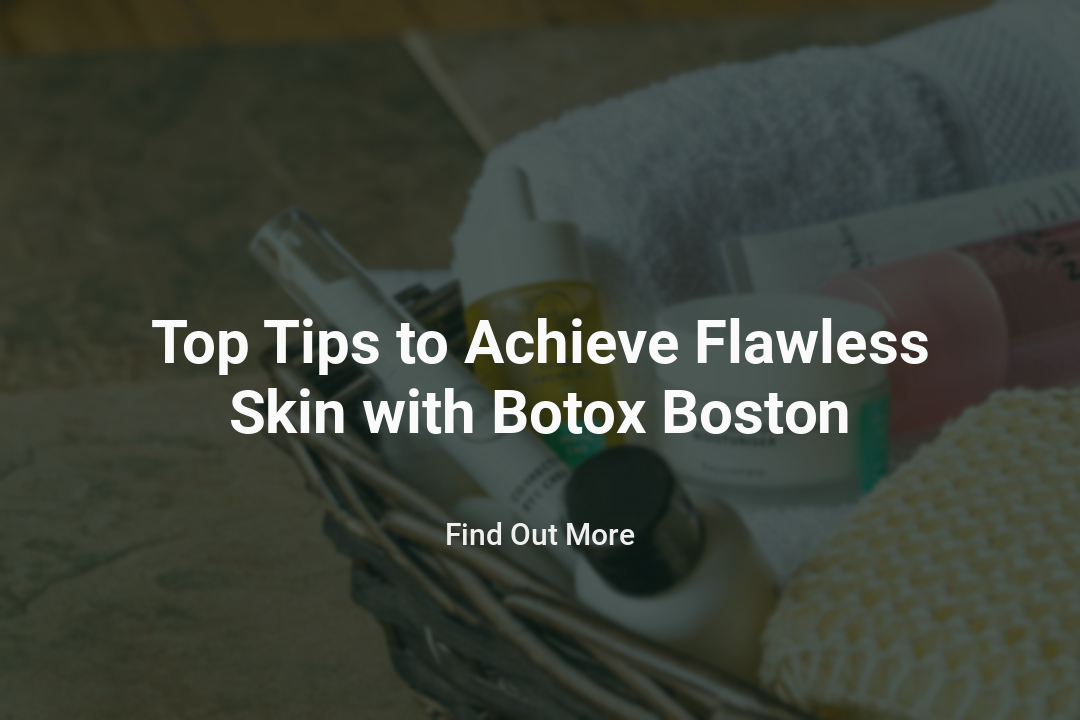 Top Tips to Achieve Flawless Skin with Botox Boston