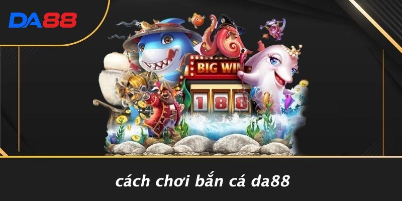 Cách Chơi Bắn Cá DA88