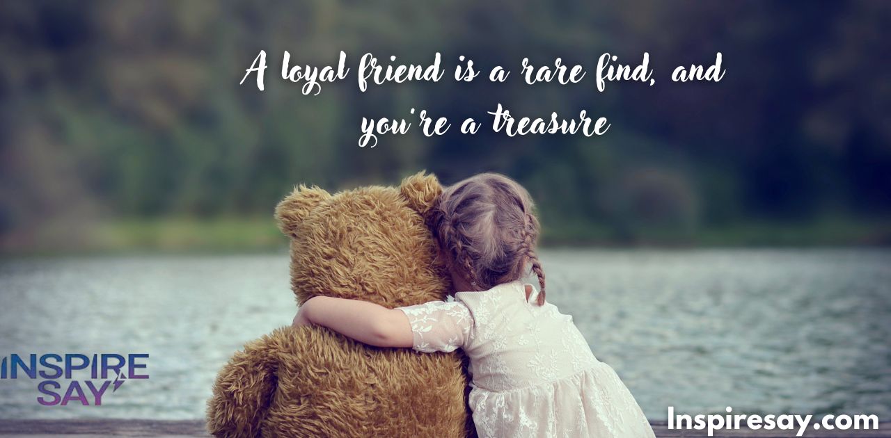 A loyal friend is a rare find, and you’re a treasure