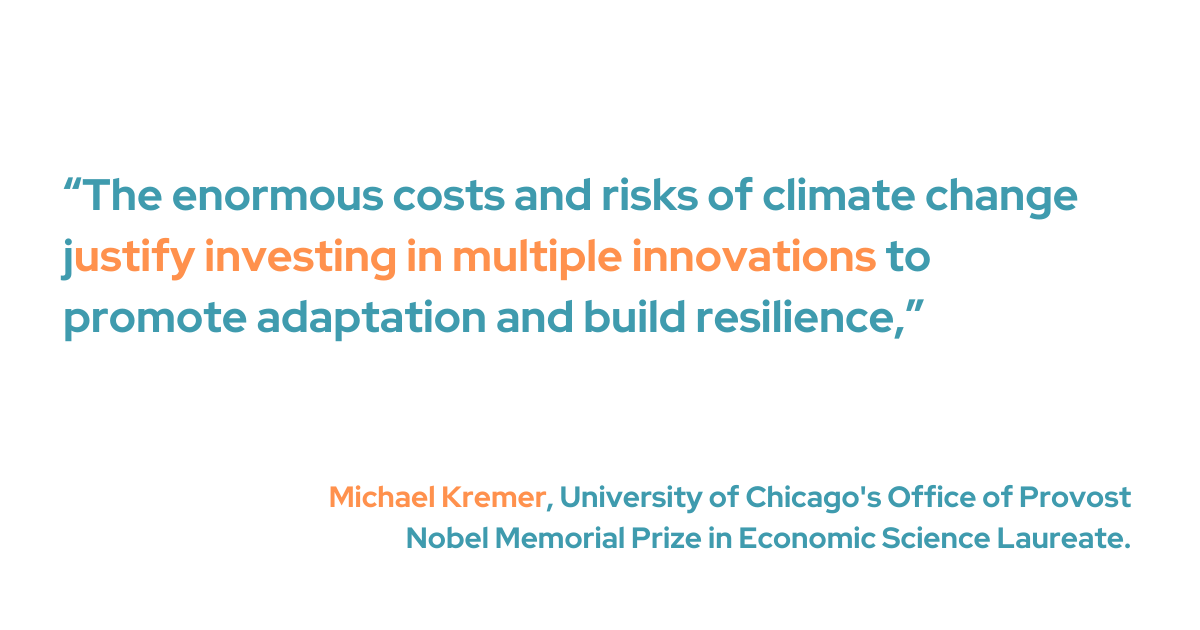 "The enormous costs and risks of climate change justify investing in multiple innovations to promote adaptation and build resilience,” said Kremer who is a key figure in this collaboration.
