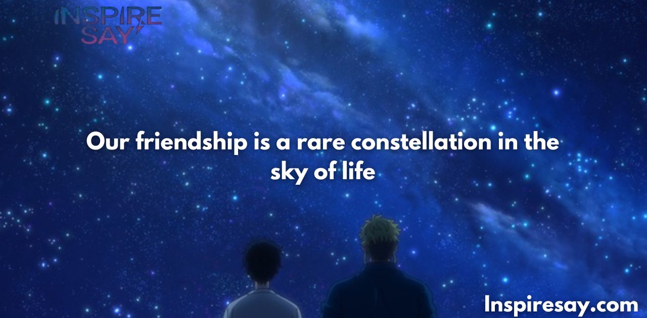 Our friendship is a rare constellation in the sky of life