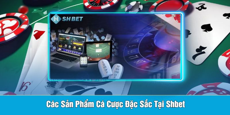 Các Sản Phẩm Cá Cược Đặc Sắc Tại Shbet