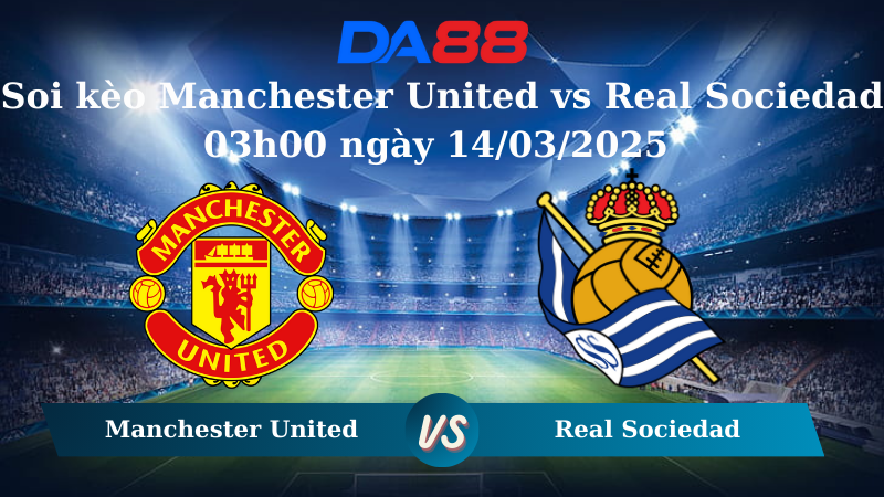 Soi kèo Manchester United vs Real Sociedad 03h00 ngày 14/03/2025