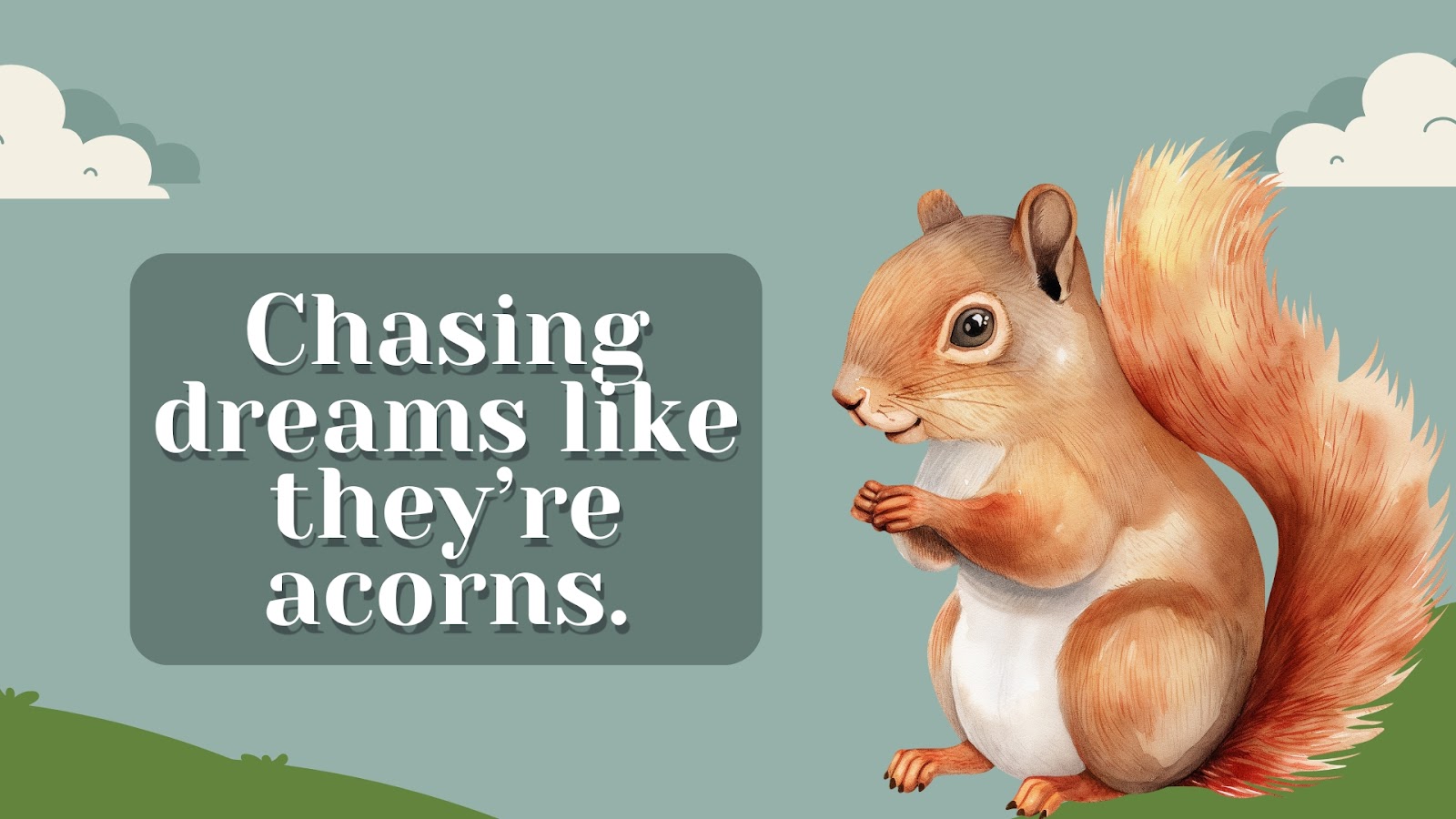 Chasing dreams like they’re acorns.