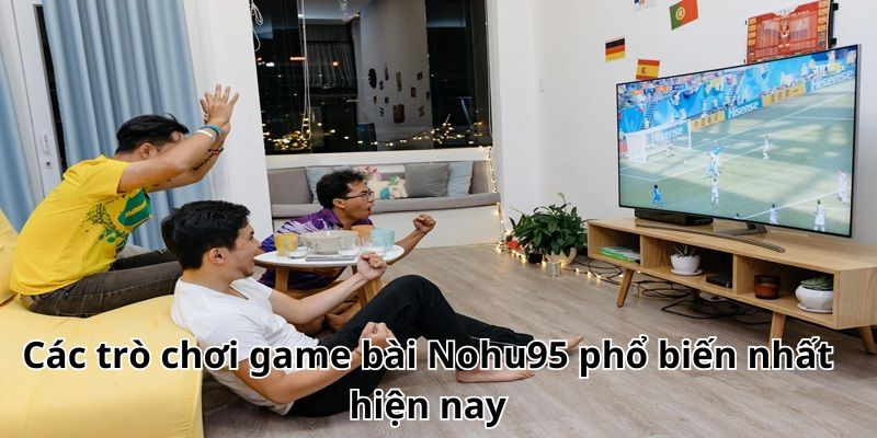 Các trò chơi game bài Nohu95 phổ biến nhất hiện nay