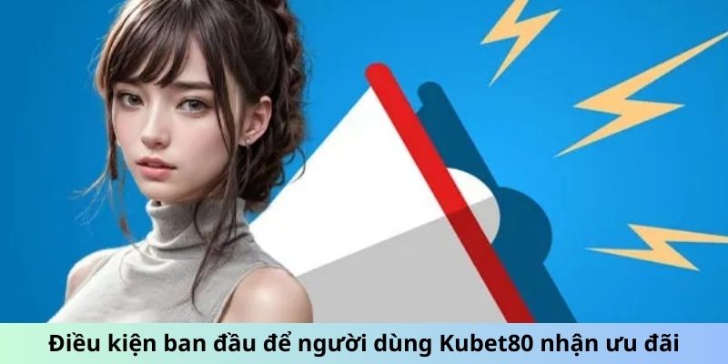 Điều kiện ban đầu để người dùng Kubet80 nhận ưu đãi