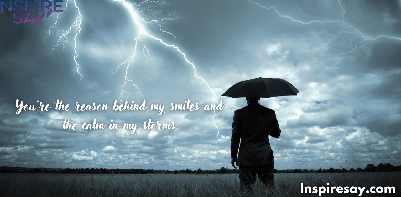 You're the reason behind my smiles and the calm in my storms