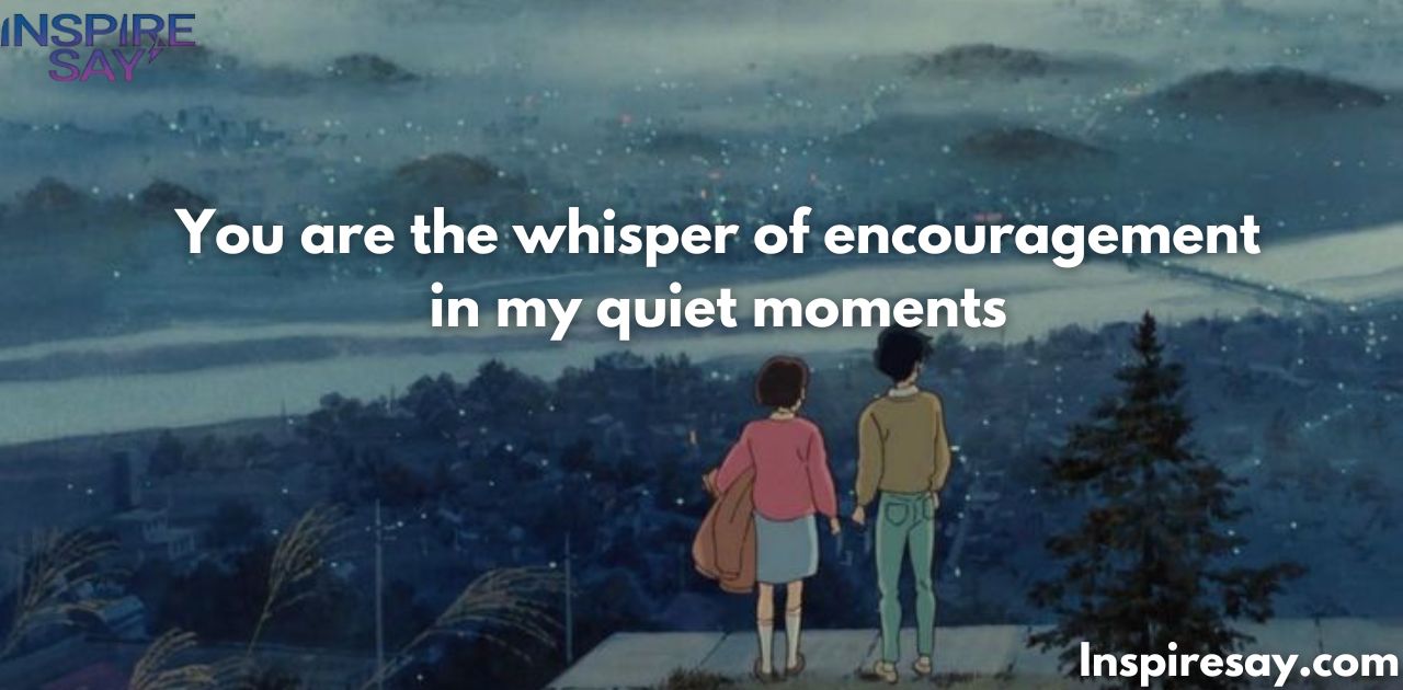 "You are the whisper of encouragement in my quiet moments."