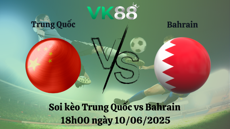 Soi kèo Trung Quốc vs Bahrain 18h00 ngày 10/06/2025