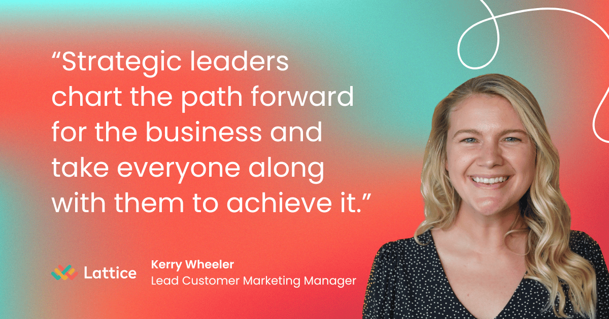 "Strategic leaders chart the path forward for the business and take everyone along with them to achieve it." Kelly Wheeler, Lead Customer Marketing Manager at Lattice