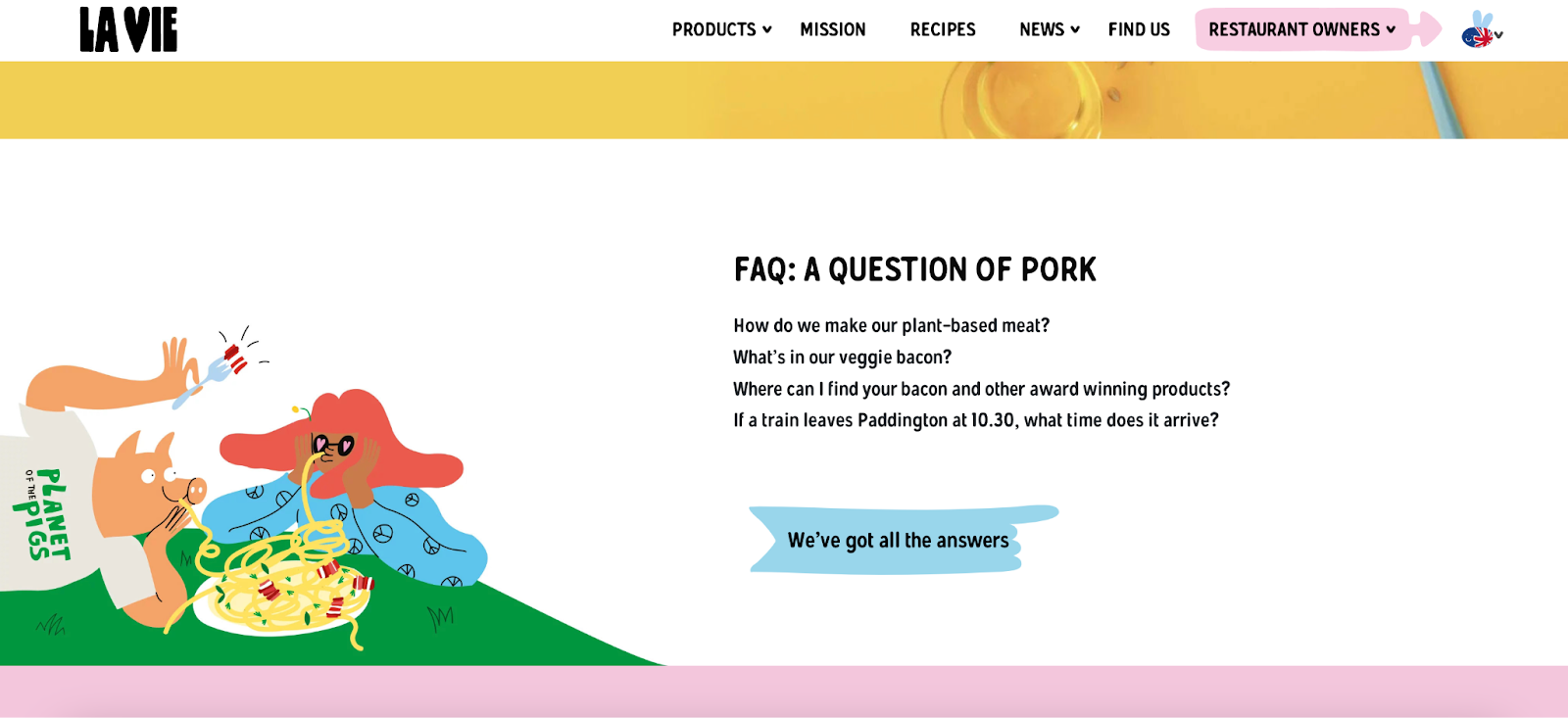 A screengrab from La Vie's website of the FAQs which is on a white background, with a cartoon image of the mascot Mr Piggy and a woman eating spaghetti and their plant-based bacon lardons. The FAQs read: A question of pork - how do we make our plant-based meat? What's in our veggie bacon? Where can I find your bacon and other award winning products? If a train leaves Paddington at 10:30, what time does it arrive? We've got all the answers. 