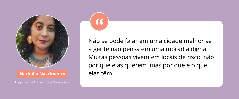 Citação com imagem da engenheira ambiental e sanitarista Nathália Nascimento, em que diz "Não se pode falar em uma cidade melhor se a gente não pensa em uma moradia digna. Muitas pessoas vivem em locais de risco, não por que elas querem, mas por que é o que elas têm."