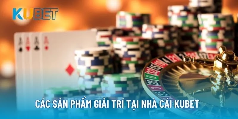 Các sản phẩm giải trí tại nhà cái Kubet