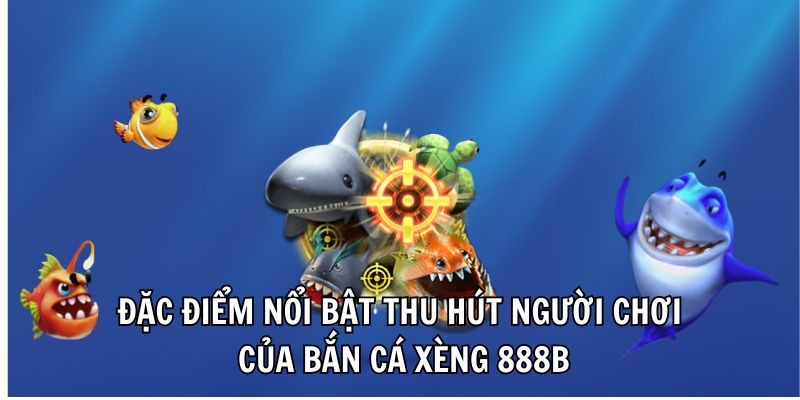 Đặc điểm nổi bật thu hút người chơi của bắn cá xèng 888B