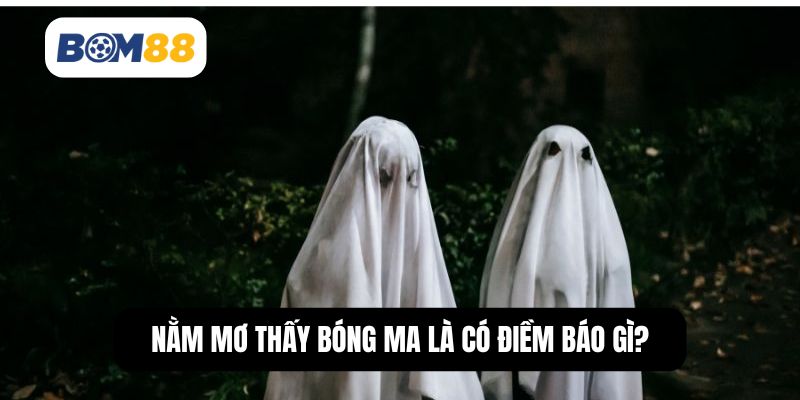 Nằm mơ thấy bóng ma là có điềm báo gì?