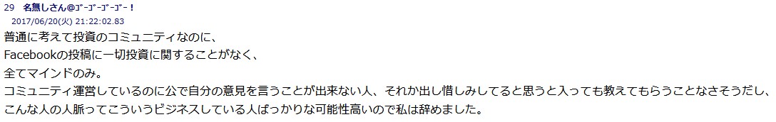 
普通に考えて投資のコミュニティなのに、
Facebookの投稿に一切投資に関することがなく、
全てマインドのみ。
コミュニティ運営しているのに公で自分の意見を言うことが出来ない人、 それか出し惜しみしてると思うと入っても教えてもらうことなさそうだし、 こんな人の人脈ってこういうビジネスしている人ばっかりな可能性高いので私は辞めました。