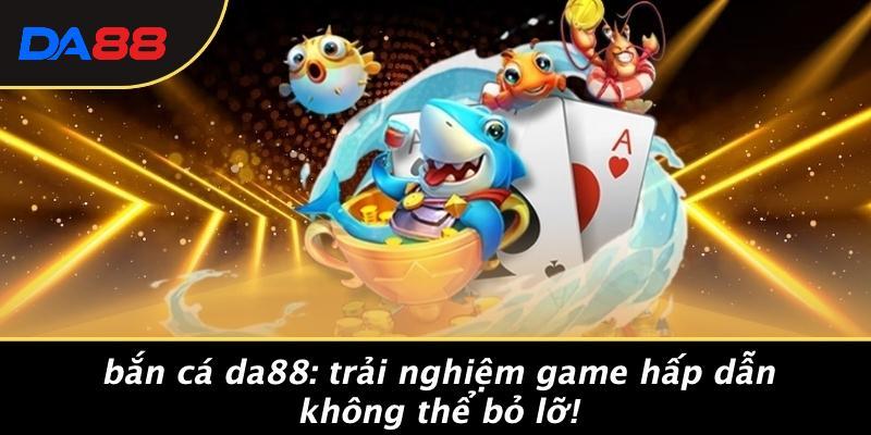 Bắn Cá DA88: Trải Nghiệm Game Hấp Dẫn Không Thể Bỏ Lỡ!
