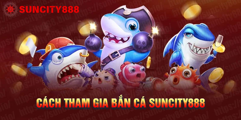 Cách tham gia Bắn cá Suncity888 nhận ưu đãi lớn