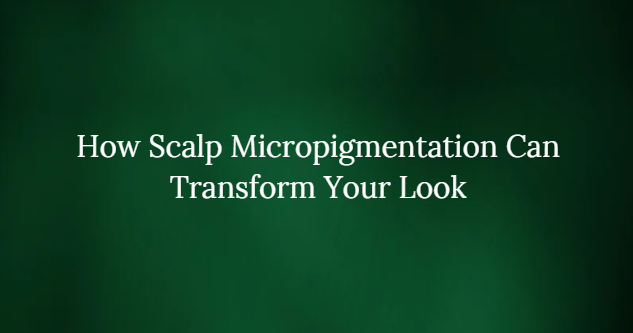 How Scalp Micropigmentation Can Rework Your Look?