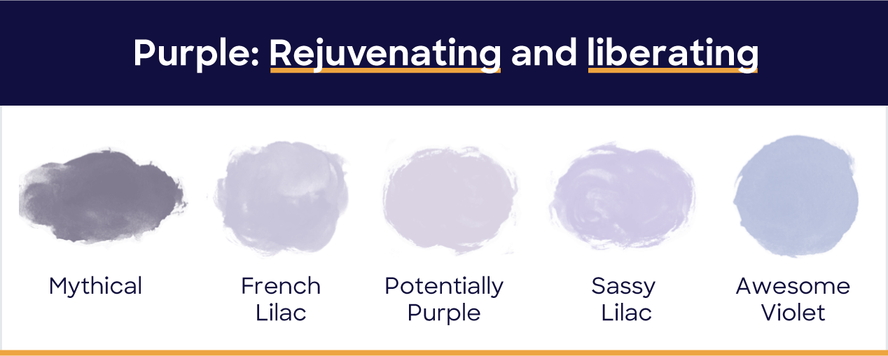 Purple: rejuvenating and liberating. Mythical, french lilac, potentially purple, sassy lilac, awesome violet