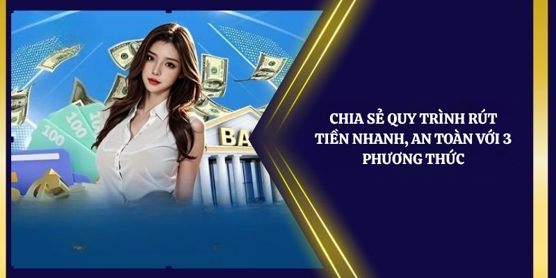 Chia sẻ quy trình rút tiền nhanh, an toàn với 3 phương thức