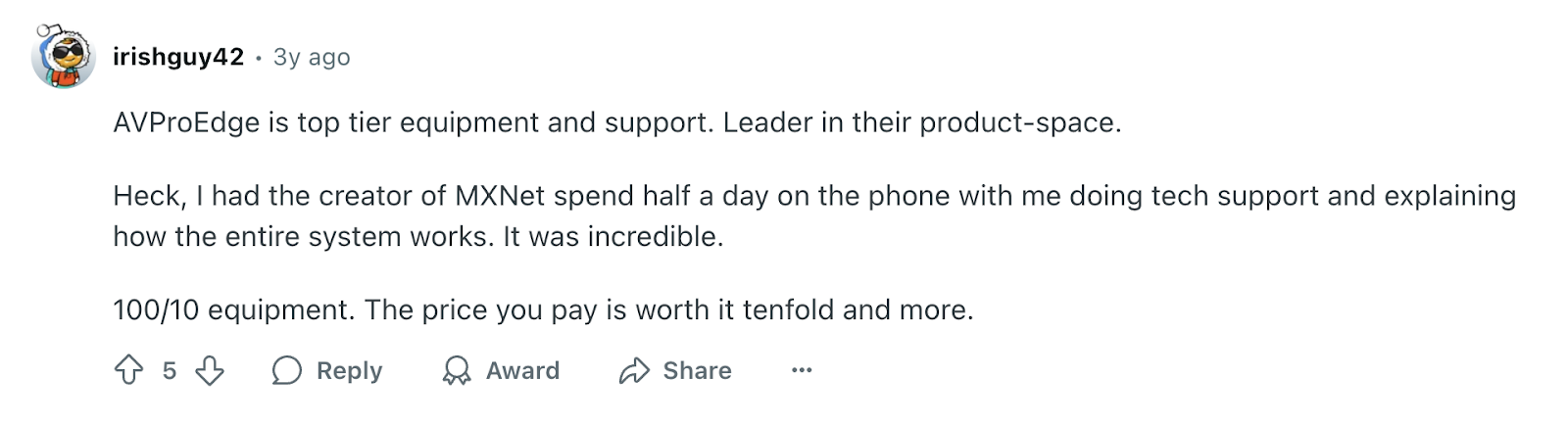 Review via Reddit. It says, “AVProEdge is top tier equipment and support. Leader in their product-space. 100/10 equipment. The price you pay is worth it tenfold and more.”