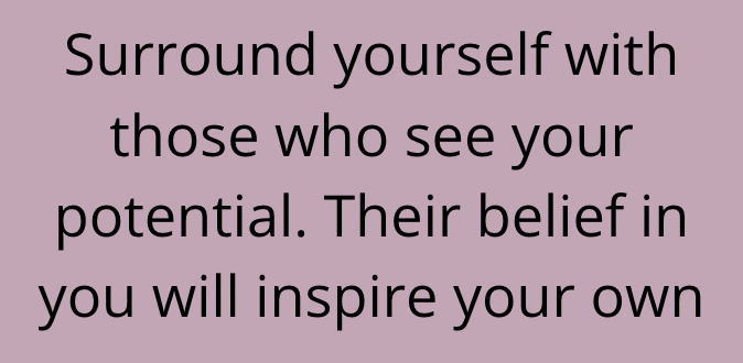 Surround yourself with those who see your potential. Their belief in you will inspire your own