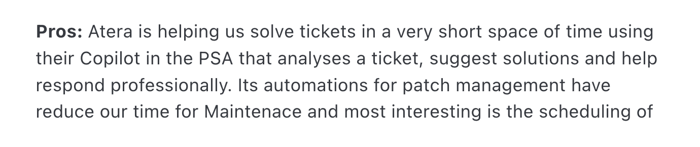 Atera review via Capterra. It says, "Pros: Atera is helping us solve tickets in a very short space of time using their Copilot in the PSA that analyses a ticket, suggest solutions and help respond professionally. Its automations for patch management have reduce our time for Maintenace and most interesting is the scheduling of"