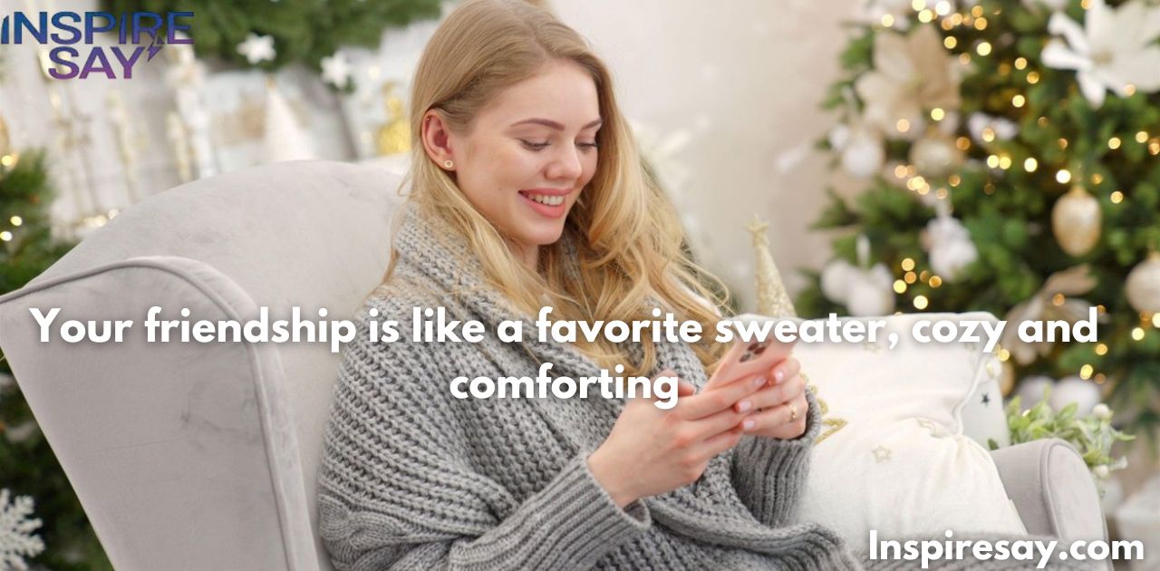 Your friendship is like a favorite sweater, cozy and comforting