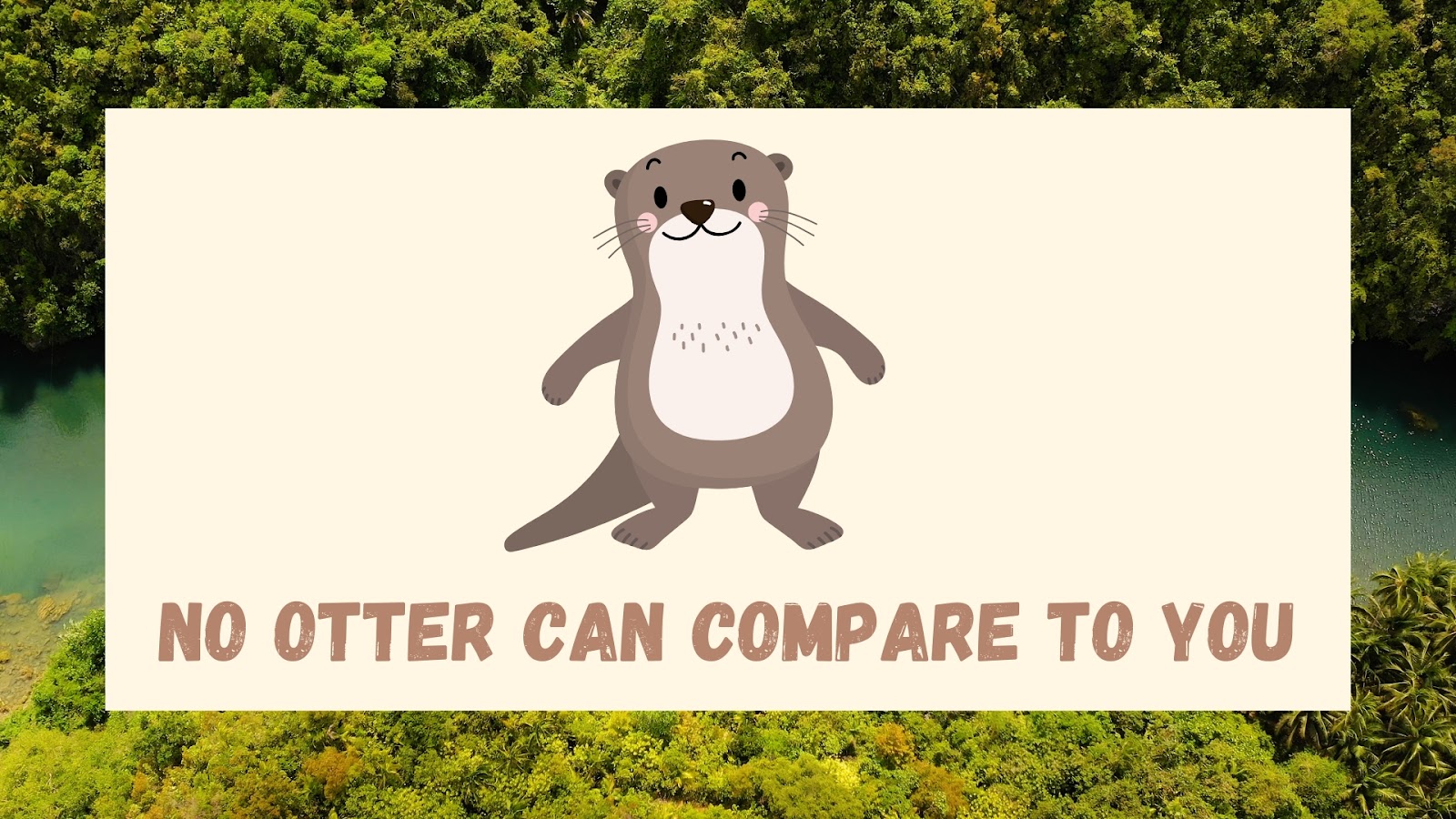 No otter can compare to you