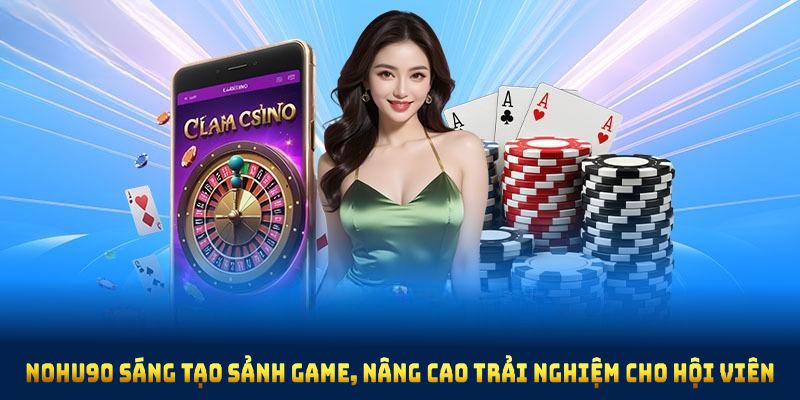 Nohu90 sáng tạo sảnh game, nâng cao trải nghiệm cho hội viên