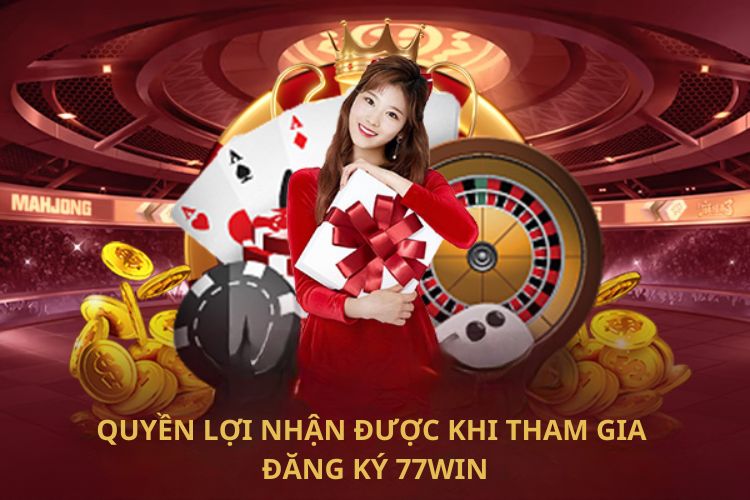 Quyền lợi nhận được khi tham gia đăng ký 77WIN