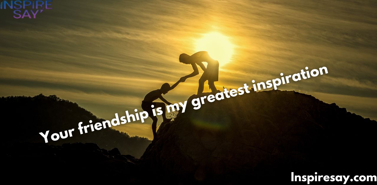 "Your friendship is my greatest inspiration."