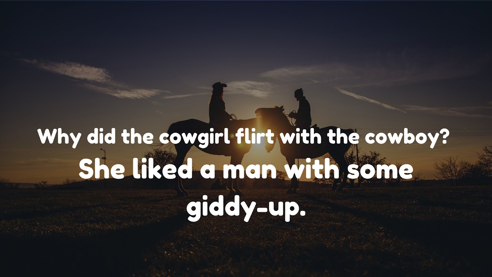 Why did the cowgirl flirt with the cowboy? She liked a man with some giddy-up.