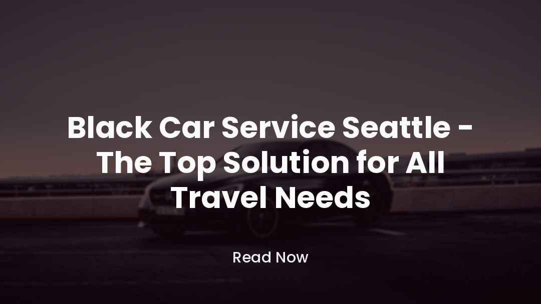 Black Car Service Seattle - The Top Solution for All Travel Needs