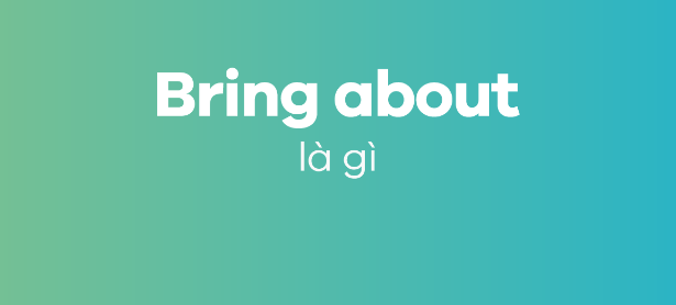 Bring About Là Gì? Hiểu Rõ Ý Nghĩa Và Cách Sử Dụng Cụm Từ Trong Tiếng Anh-3