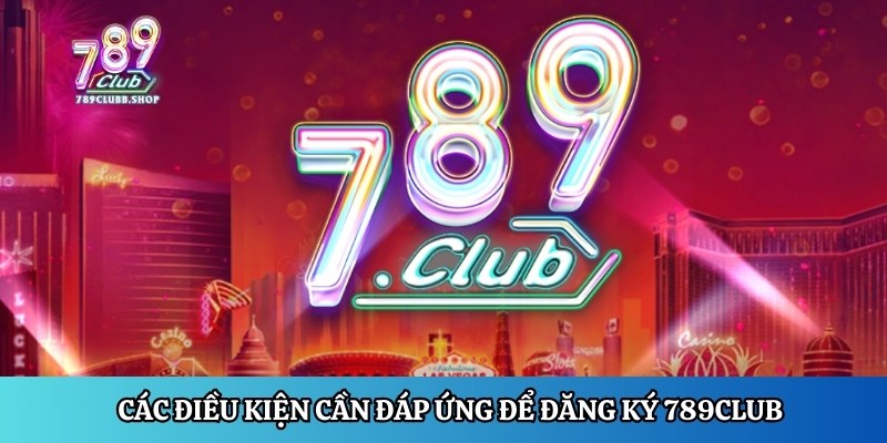 Các điều kiện cần đáp ứng để đăng ký 789Club