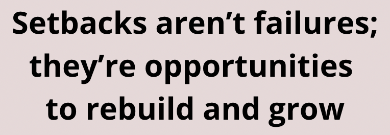 Setbacks aren't failures; they're opportunities to rebuild and grow