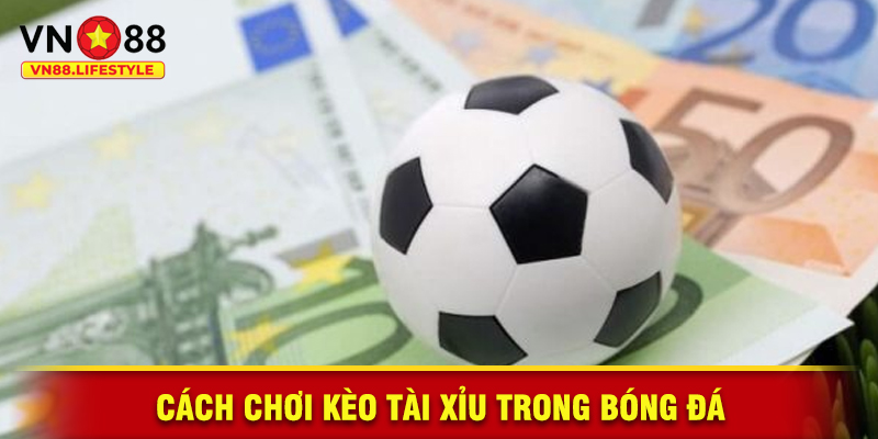Cách Chơi Kèo Tài Xỉu Trong Bóng Đá