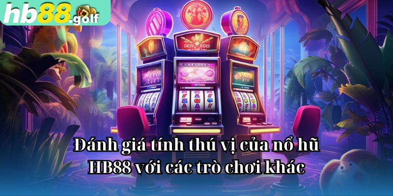 Đánh giá tính thú vị của nổ hũ HB88 với các trò chơi khác