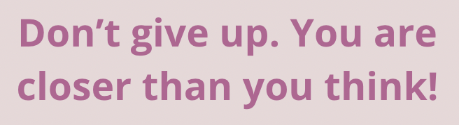 Don't give up. You are closer than you think!